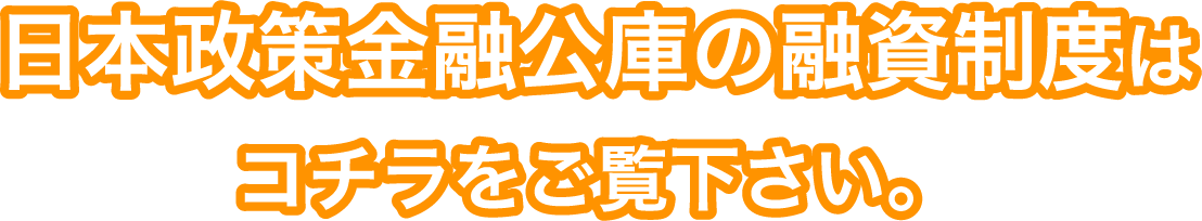 日本政策金融公庫の融資制度はコチラをご覧下さい。